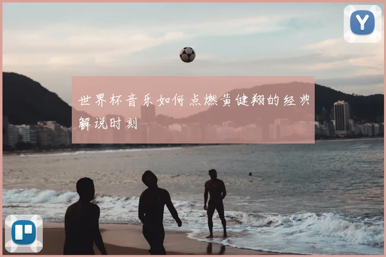 世界杯音乐如何点燃黄健翔的经典解说时刻