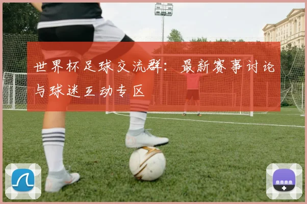 世界杯足球交流群:最新赛事讨论与球迷互动专区