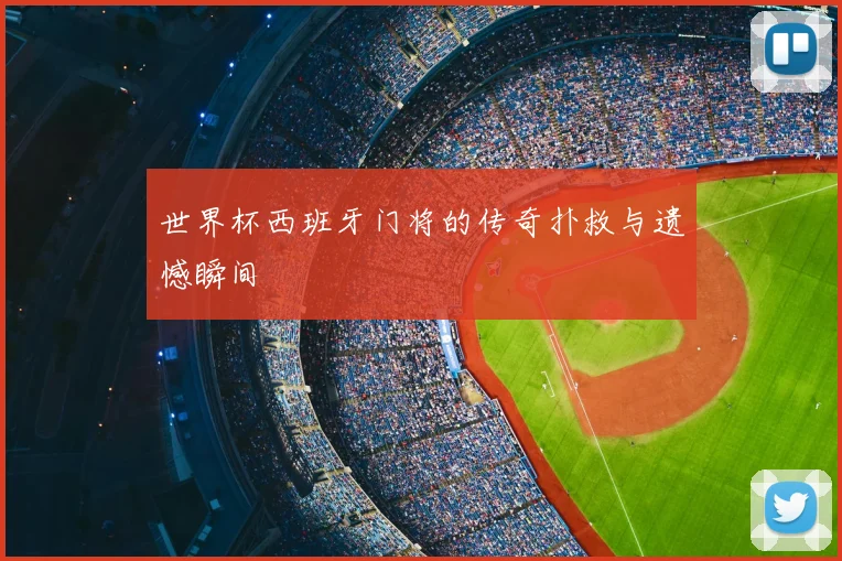 世界杯西班牙门将的传奇扑救与遗憾瞬间