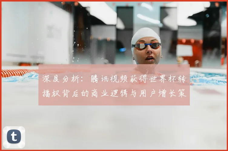 深度分析：腾讯视频获得世界杯转播权背后的商业逻辑与用户增长策略