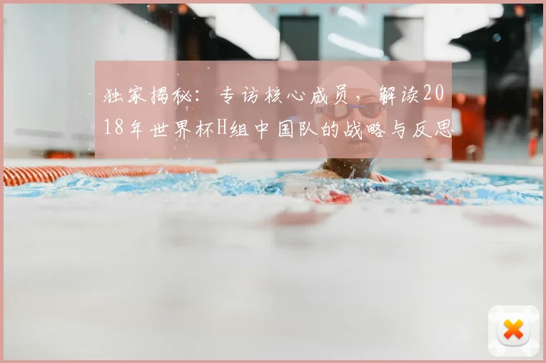 独家揭秘:专访核心成员,解读2018年世界杯H组中国队的战略与反思