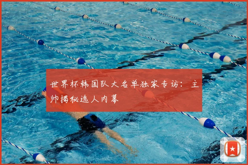 世界杯韩国队大名单独家专访：主帅揭秘选人内幕
