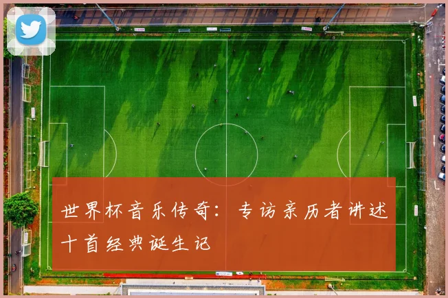 世界杯音乐传奇：专访亲历者讲述十首经典诞生记