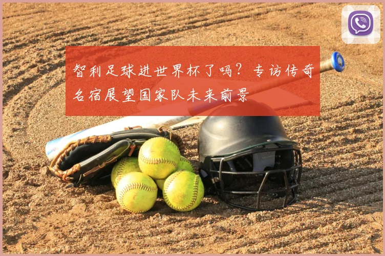 智利足球进世界杯了吗？专访传奇名宿展望国家队未来前景