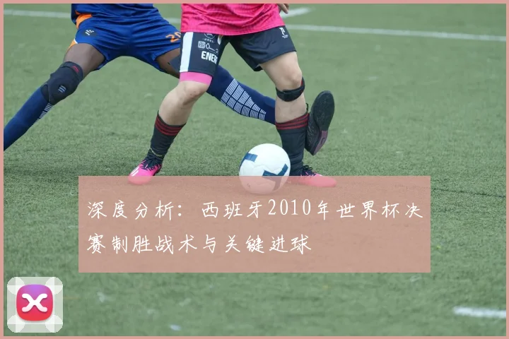 深度分析:西班牙2010年世界杯决赛制胜战术与关键进球