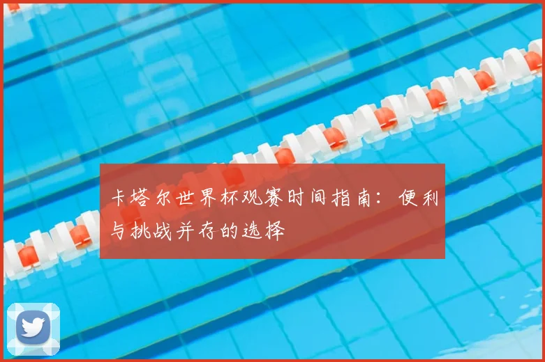 卡塔尔世界杯观赛时间指南:便利与挑战并存的选择